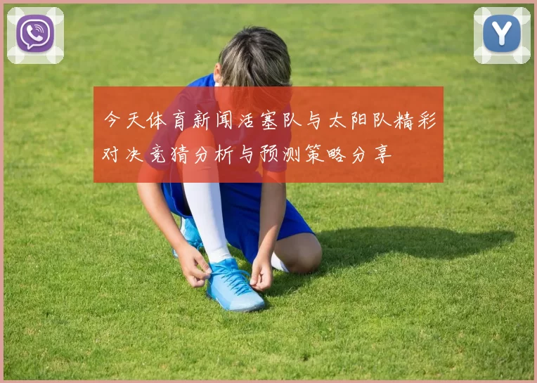 今天体育新闻活塞队与太阳队精彩对决竞猜分析与预测策略分享