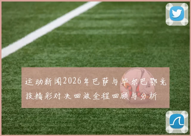 运动新闻2026年巴萨与毕尔巴鄂竞技精彩对决回放全程回顾与分析