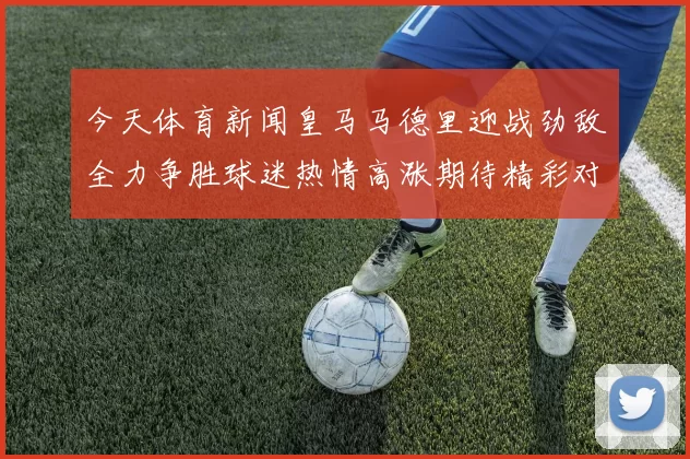 今天体育新闻皇马马德里迎战劲敌全力争胜球迷热情高涨期待精彩对决