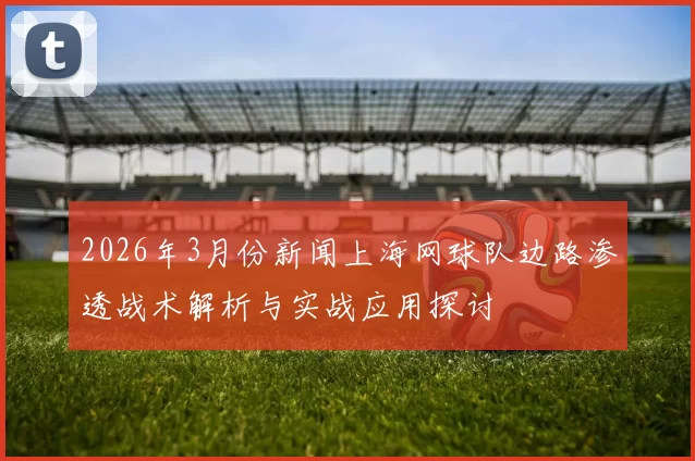 2026年3月份新闻上海网球队边路渗透战术解析与实战应用探讨