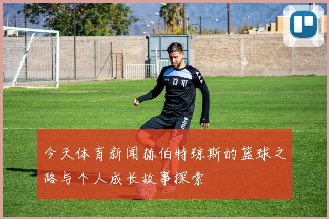 今天体育新闻赫伯特琼斯的篮球之路与个人成长故事探索