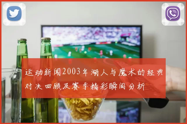 运动新闻2003年湖人与魔术的经典对决回顾及赛季精彩瞬间分析