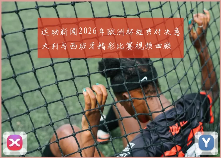 运动新闻2026年欧洲杯经典对决意大利与西班牙精彩比赛视频回顾